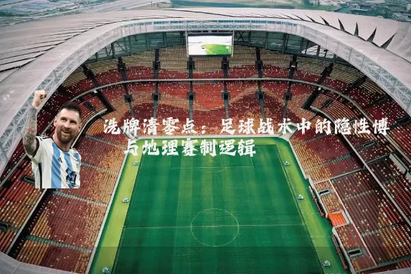 洗牌清零点:足球战术中的隐性博弈与地理赛制逻辑