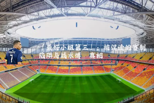 「最好小组第三」：被误读的赛制陷阱与战术博弈真相