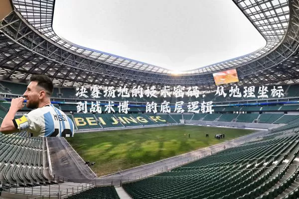决赛场地的技术密码:从地理坐标到战术博弈的底层逻辑