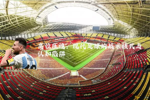 高位压迫:现代足球的战术核武与认知陷阱