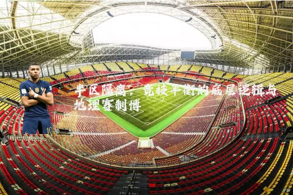 半区隔离:竞技平衡的底层逻辑与地理赛制博弈