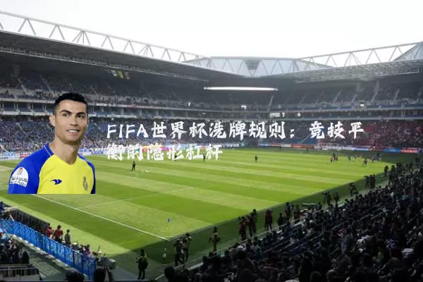 FIFA世界杯洗牌规则:竞技平衡的隐形杠杆