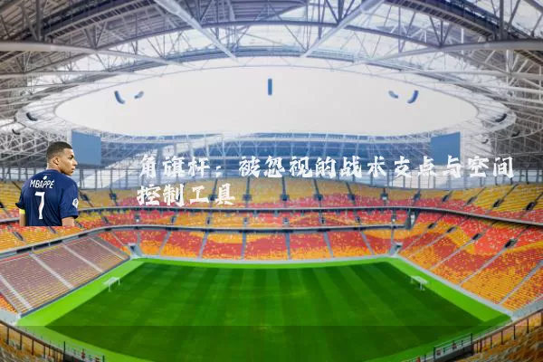 角旗杆：被忽视的战术支点与空间控制工具