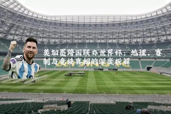 美加墨跨国联办世界杯：地理、赛制与竞技真相的深度拆解