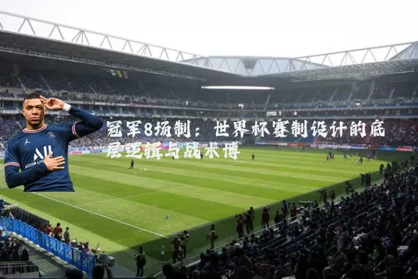 冠军8场制：世界杯赛制设计的底层逻辑与战术博弈