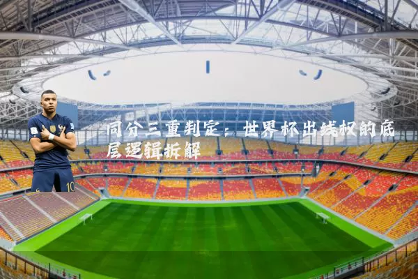 同分三重判定：世界杯出线权的底层逻辑拆解