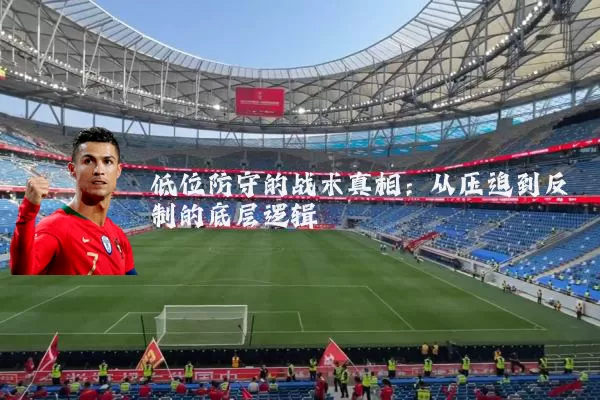 低位防守的战术真相：从压迫到反制的底层逻辑