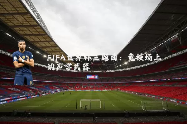 FIFA世界杯主题曲：竞技场上的声学武器