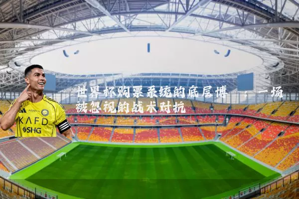 世界杯购票系统的底层博弈：一场被忽视的战术对抗